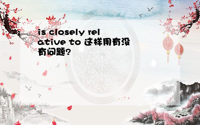 is closely relative to 这样用有没有问题?