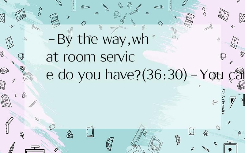 -By the way,what room service do you have?(36:30)-You can look up the book for----.A.information B.adviceC.ways D.decisions