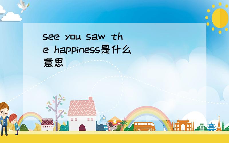 see you saw the happiness是什么意思
