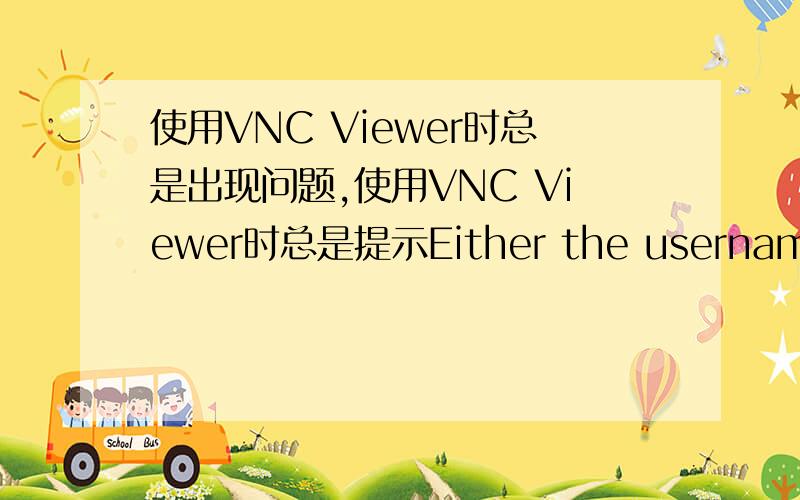 使用VNC Viewer时总是出现问题,使用VNC Viewer时总是提示Either the username was not recognised,or the password was incorrect;是什么原因,用户名就是IP地址,密码是自己设的,请问是不是VNC服务器的属性设置上出