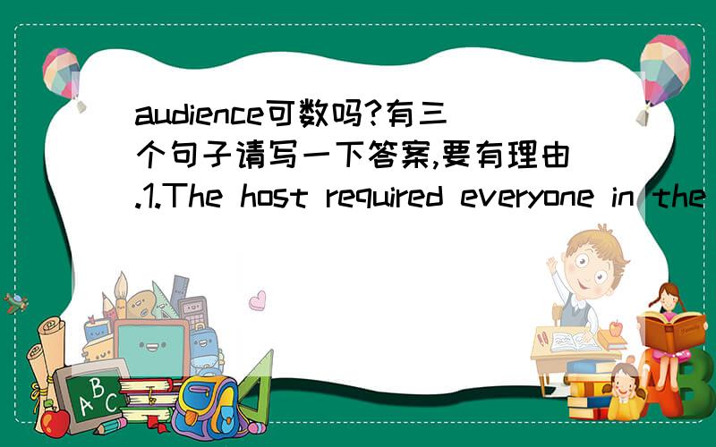 audience可数吗?有三个句子请写一下答案,要有理由.1.The host required everyone in the ____to start clapping.(audience)2.The director was happy the see there was ____in the theatre.(audience)3.The hall can seat ____ of 5000.(audience)