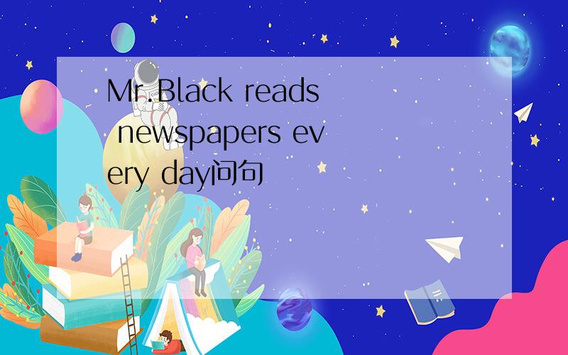 Mr.Black reads newspapers every day问句