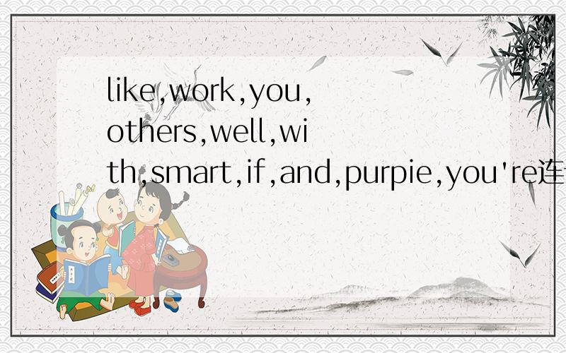 like,work,you,others,well,with,smart,if,and,purpie,you're连词成句