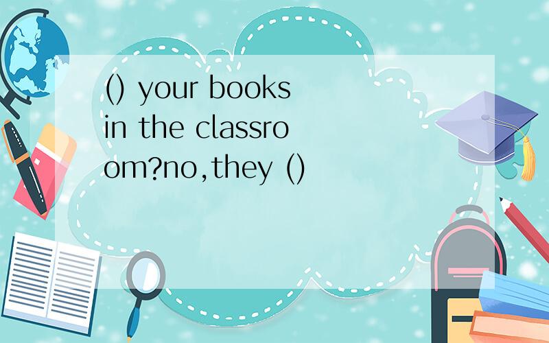 () your books in the classroom?no,they ()