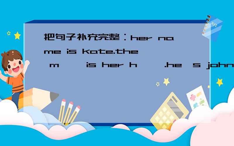 把句子补充完整：her name is kate.the m—— is her h—— .he's john the c—— baby is t—— son.