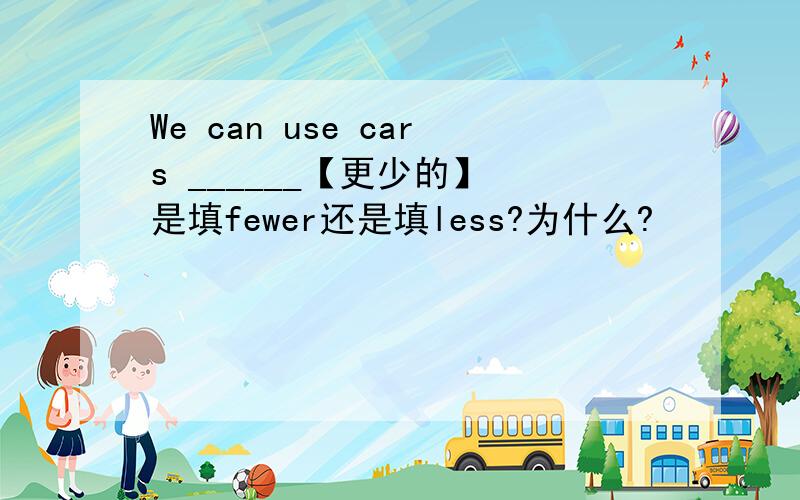 We can use cars ______【更少的】 是填fewer还是填less?为什么?