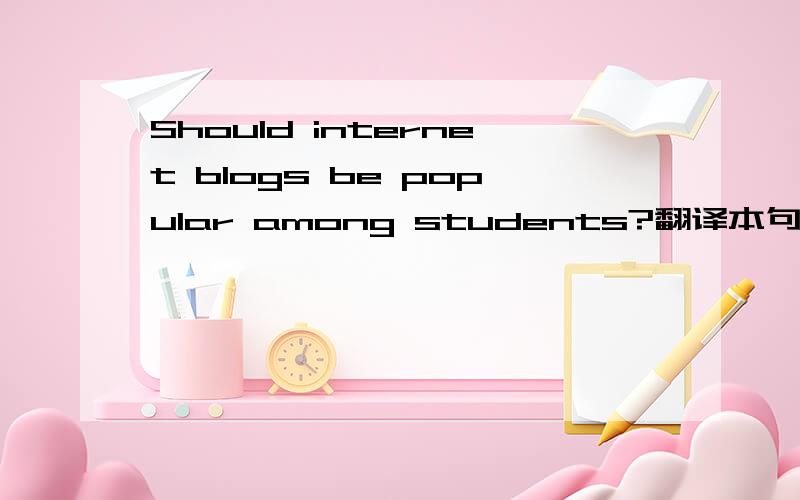 Should internet blogs be popular among students?翻译本句（主要不知道should怎么翻译~）