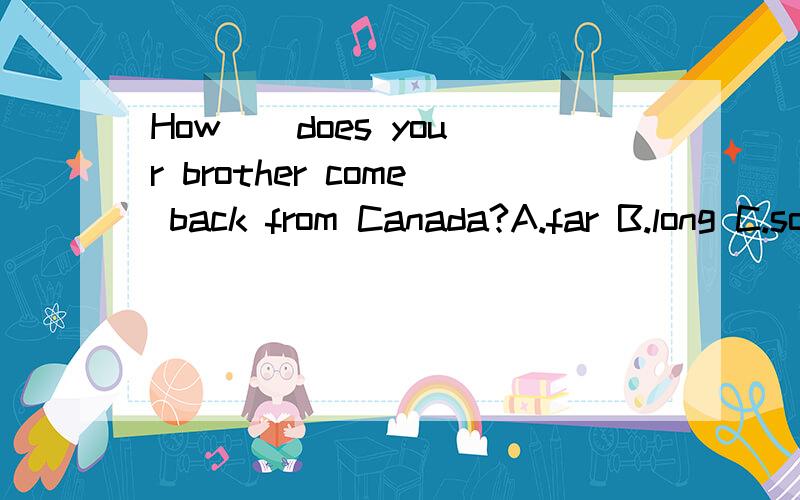 How _ does your brother come back from Canada?A.far B.long C.soon D.often