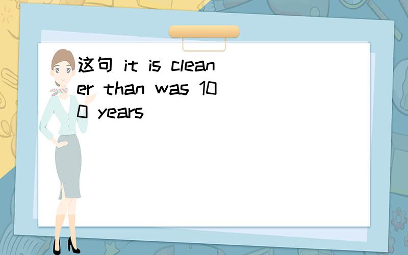 这句 it is cleaner than was 100 years