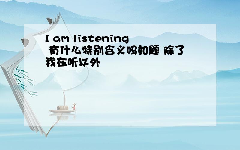 I am listening 有什么特别含义吗如题 除了我在听以外