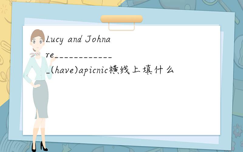 Lucy and Johnare_____________(have)apicnic横线上填什么