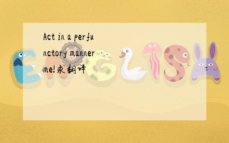 Act in a perfunctory manner me!求翻译