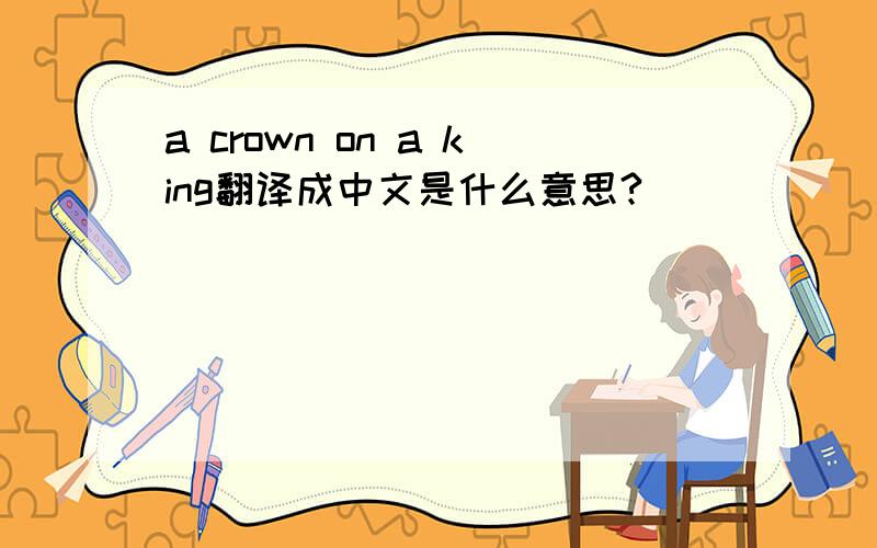 a crown on a king翻译成中文是什么意思?