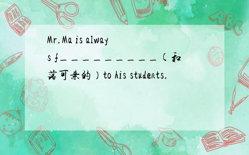 Mr.Ma is always f_________(和蔼可亲的）to his students.