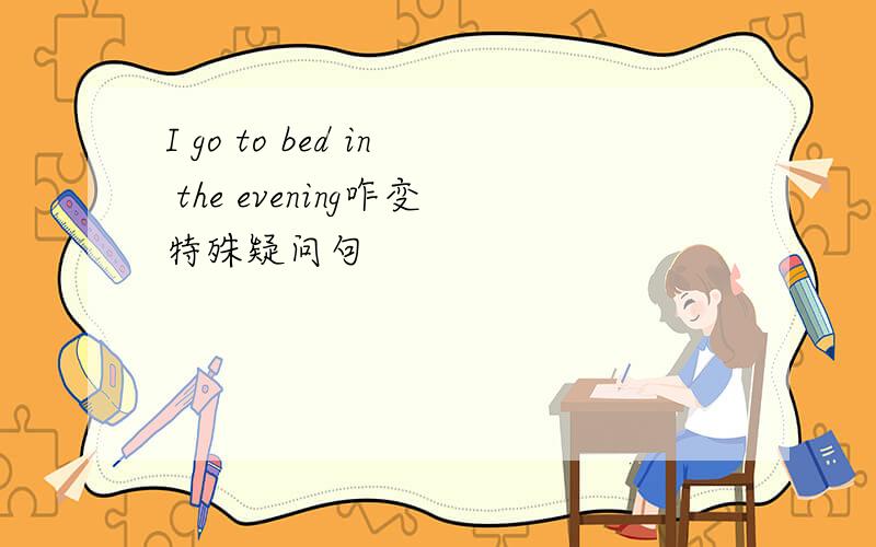 I go to bed in the evening咋变特殊疑问句