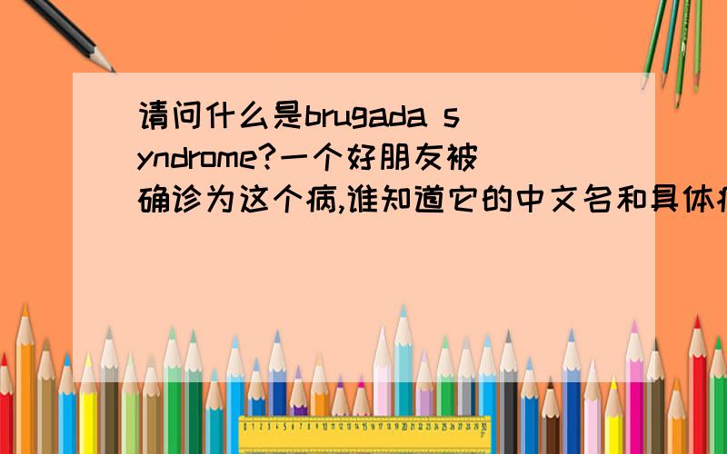 请问什么是brugada syndrome?一个好朋友被确诊为这个病,谁知道它的中文名和具体病症还有怎么治疗!