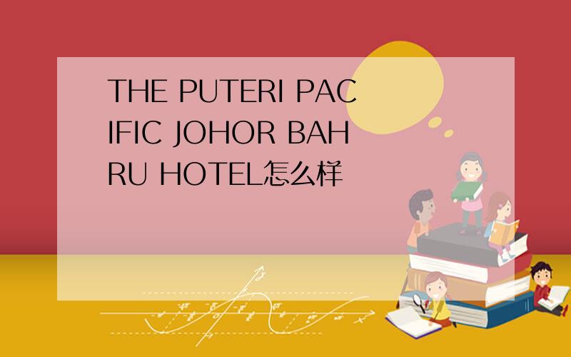 THE PUTERI PACIFIC JOHOR BAHRU HOTEL怎么样