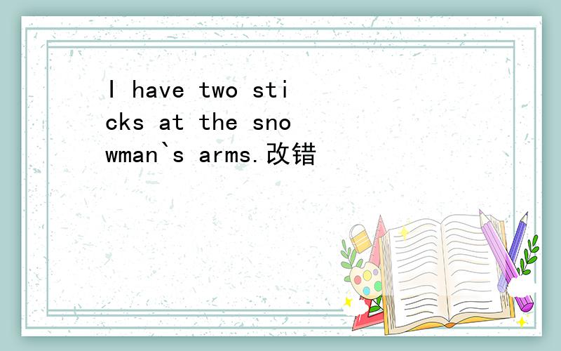 I have two sticks at the snowman`s arms.改错