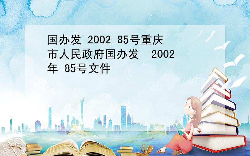 国办发 2002 85号重庆市人民政府国办发  2002年 85号文件