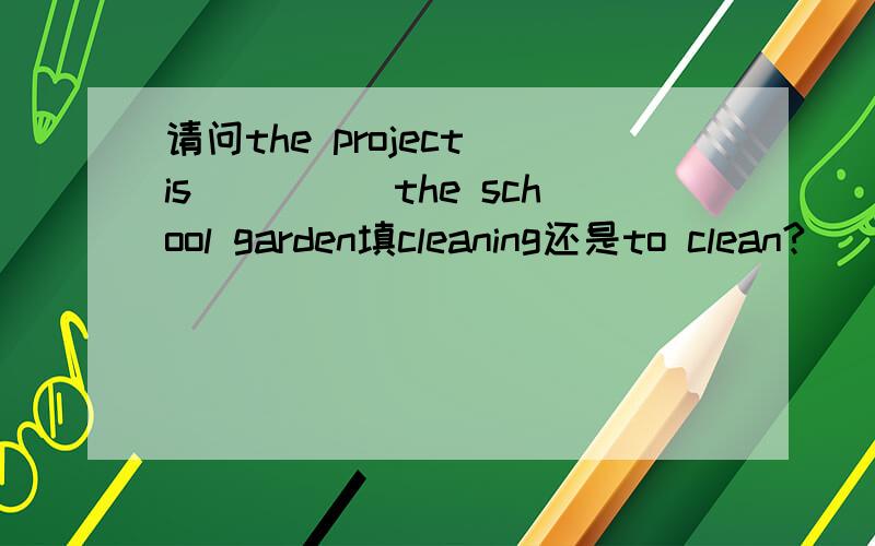 请问the project is_____the school garden填cleaning还是to clean?