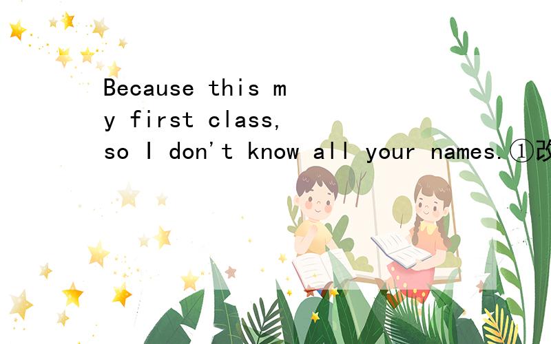 Because this my first class,so I don't know all your names.①改错②用because连接句子③用so连接句子④改成单句