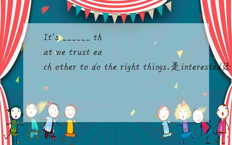 It's ______ that we trust each other to do the right things.是interested还是interesting?