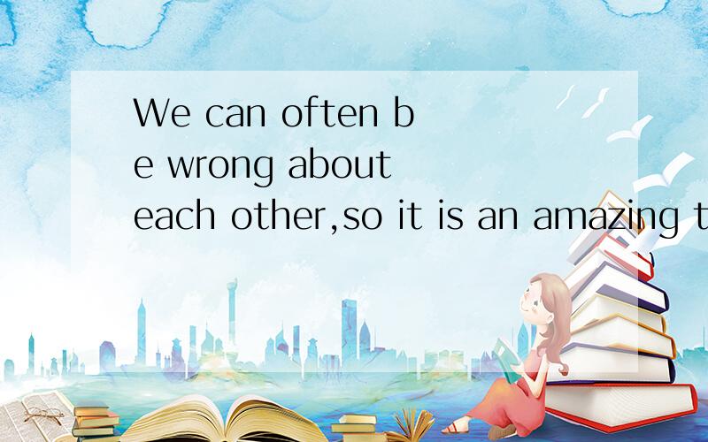 We can often be wrong about each other,so it is an amazing thing that we understand each other as well as we do!