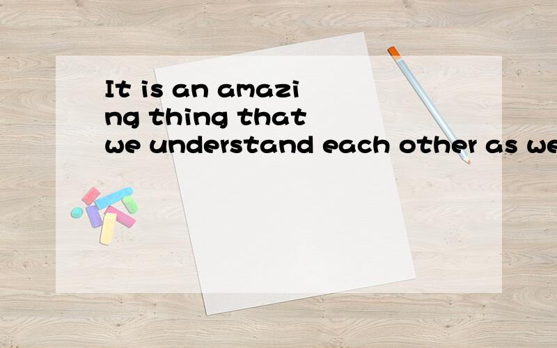 It is an amazing thing that we understand each other as well as we do.请高手分析下这个句子成分?
