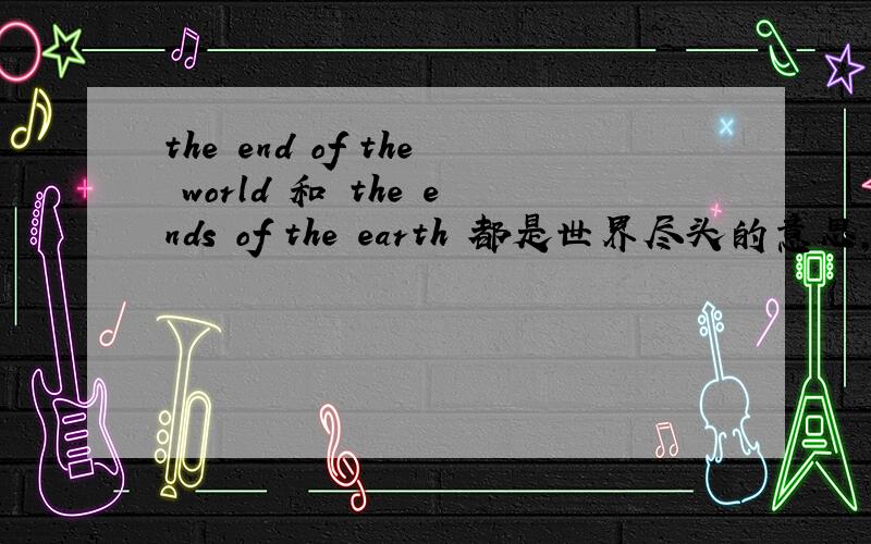 the end of the world 和 the ends of the earth 都是世界尽头的意思,为什么一个是用 end ,另一个是用 ends ?还有 before the night ends 为什么end 加s ?