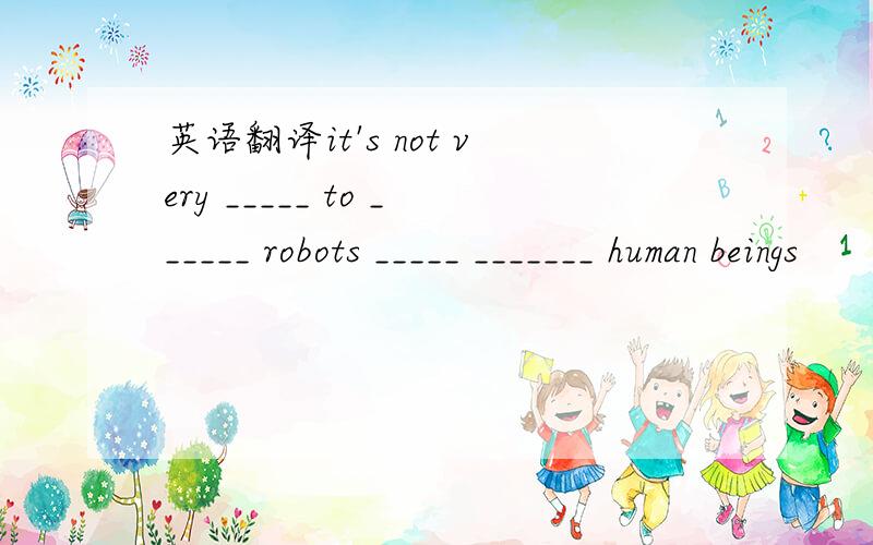 英语翻译it's not very _____ to ______ robots _____ _______ human beings