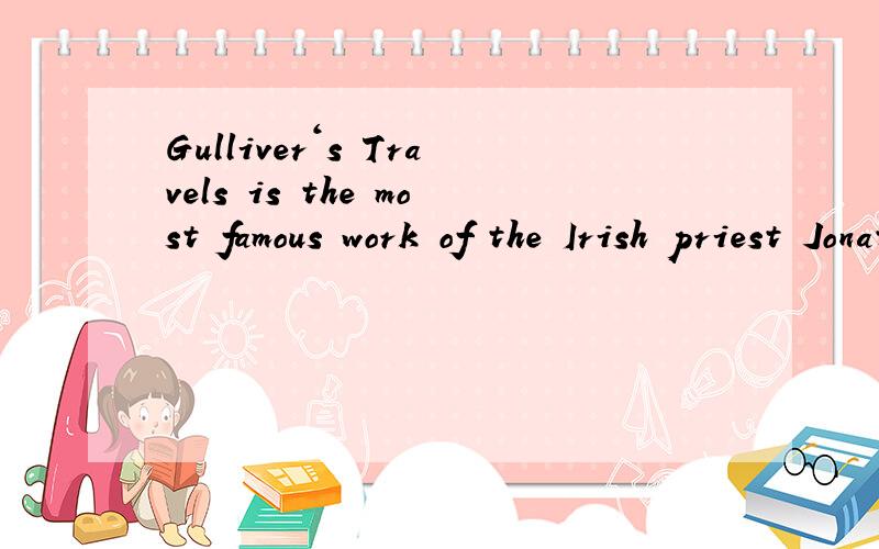 Gulliver‘s Travels is the most famous work of the Irish priest Jonathan Swift, and the first part of it, Gulliver in Liliput (小 人国), has now been made into a BBC television series. It is often regarded as an adventure story or even a children