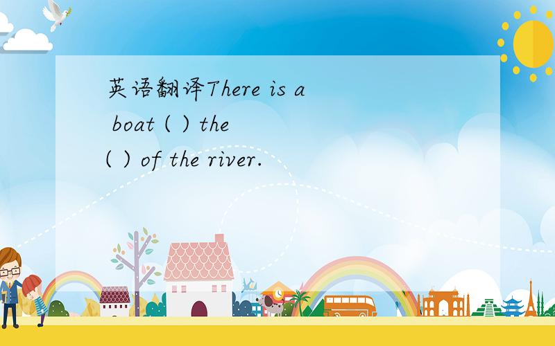 英语翻译There is a boat ( ) the ( ) of the river.