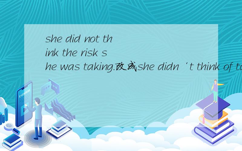 she did not think the risk she was taking.改成she didn‘t think of takeing the risk对吗
