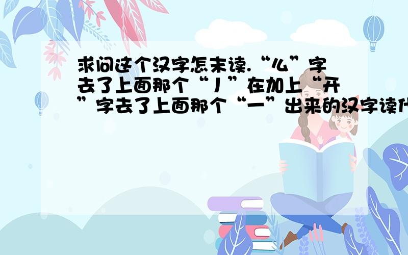 求问这个汉字怎末读.“么”字去了上面那个“丿”在加上“开”字去了上面那个“一”出来的汉字读什么?