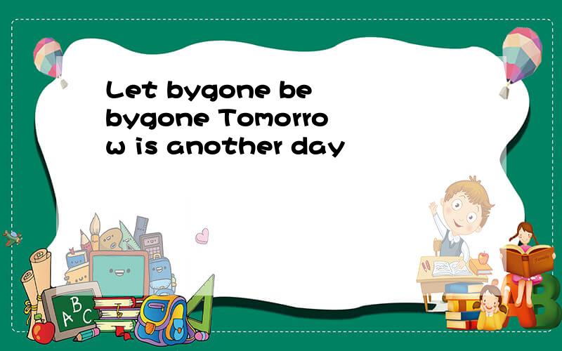 Let bygone be bygone Tomorrow is another day