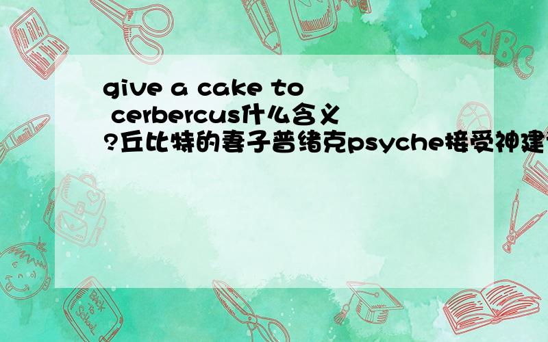 give a cake to cerbercus什么含义?丘比特的妻子普绪克psyche接受神建议,在去找哈迪斯的冥府路上,给冥犬Cerberus一块蛋糕得以通过,请问give a cake to cerbercus是什么象征含义呀?