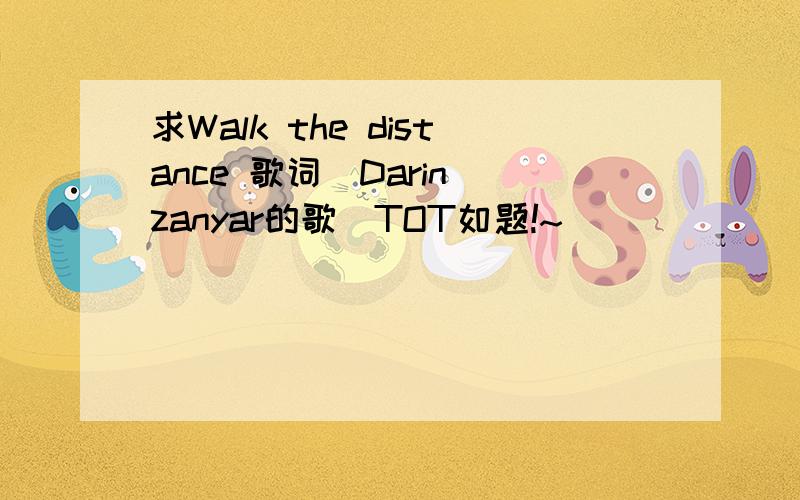 求Walk the distance 歌词(Darin zanyar的歌)TOT如题!~
