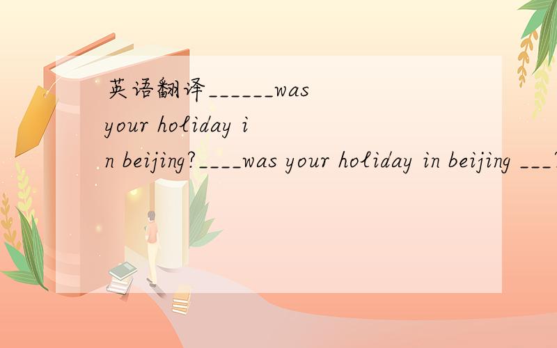 英语翻译______was your holiday in beijing?____was your holiday in beijing ___?