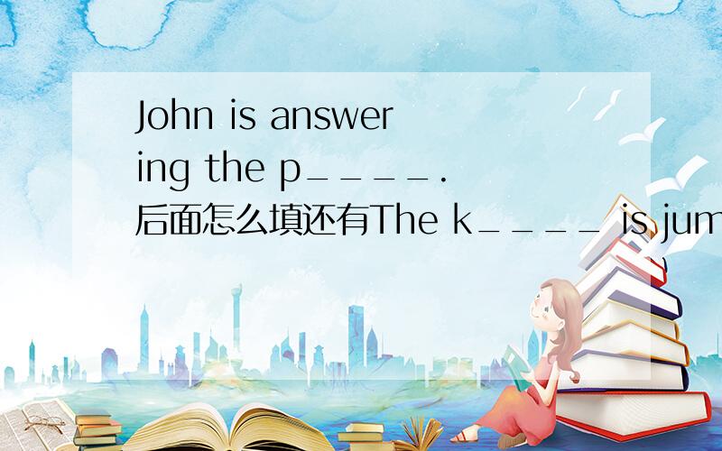John is answering the p____.后面怎么填还有The k____ is jumping.
