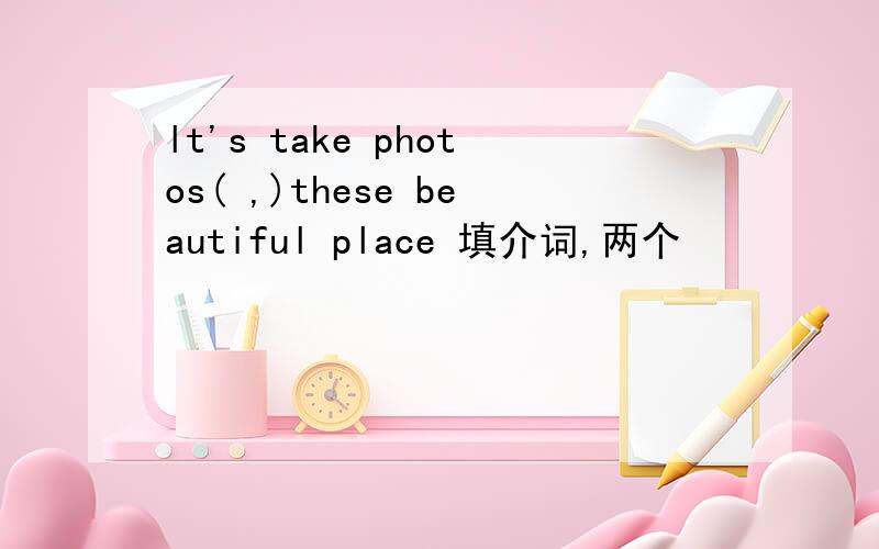 lt's take photos( ,)these beautiful place 填介词,两个
