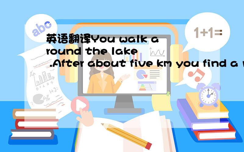 英语翻译You walk around the lake .After about five km you find a river.The water is going out of the lake and down a valley.You go on around the lake.You walk down the river.