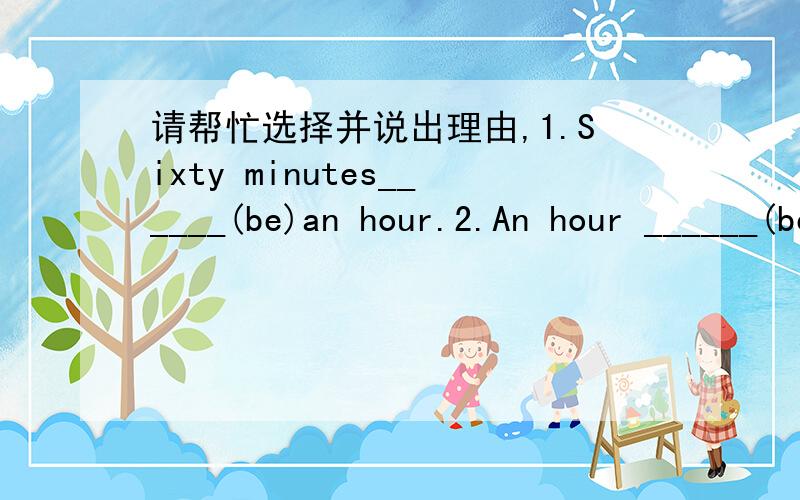 请帮忙选择并说出理由,1.Sixty minutes______(be)an hour.2.An hour ______(be )sixty minutes.