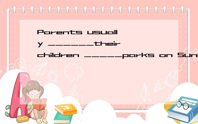 Parents usually ______their children _____parks on Sundays.A.take,to B.bring,toC.take.with D.bring,with