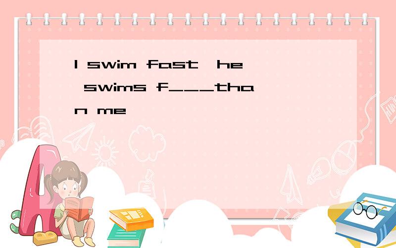 I swim fast,he swims f___than me