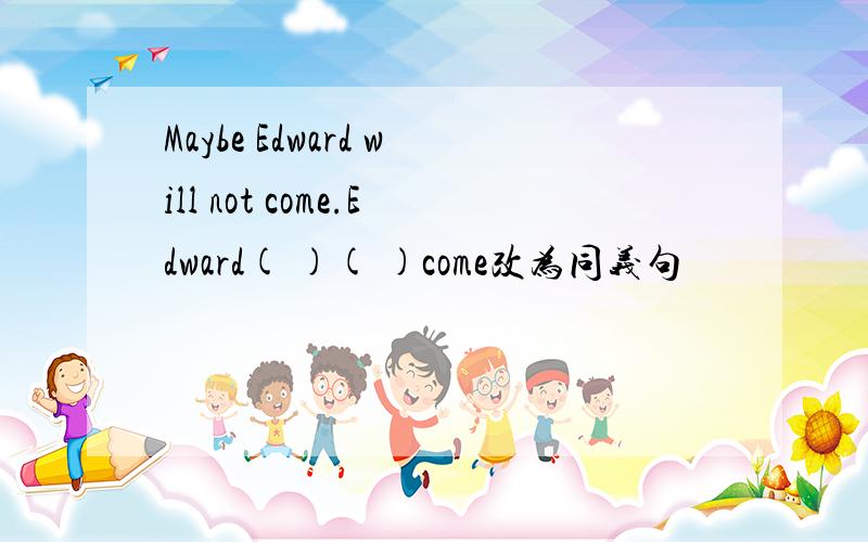 Maybe Edward will not come.Edward( )( )come改为同义句