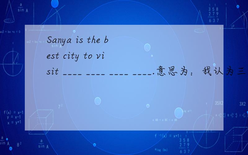 Sanya is the best city to visit ____ ____ ____ ____.意思为：我认为三亚是寒假旅游的最好城市。
