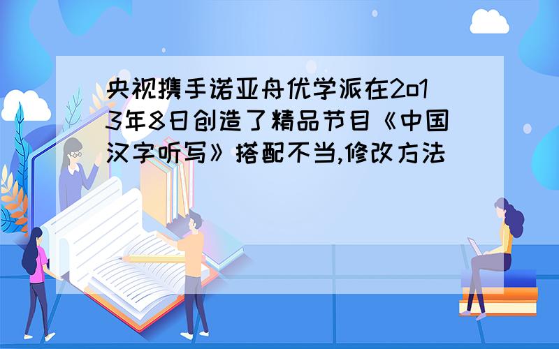 央视携手诺亚舟优学派在2o13年8日创造了精品节目《中国汉字听写》搭配不当,修改方法
