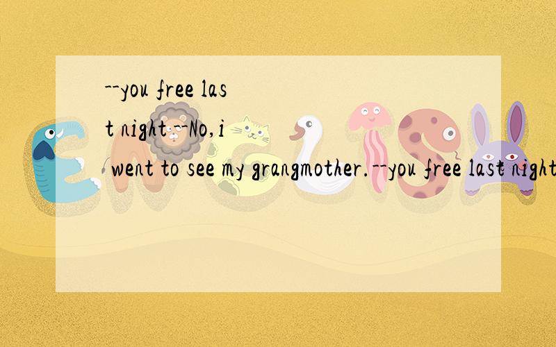 --you free last night --No,i went to see my grangmother.--you free last night -No,i went to see my grangmother.A were B was C are D did（如果知道答案请说明理由谢谢了）
