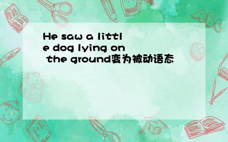 He saw a little dog lying on the ground变为被动语态