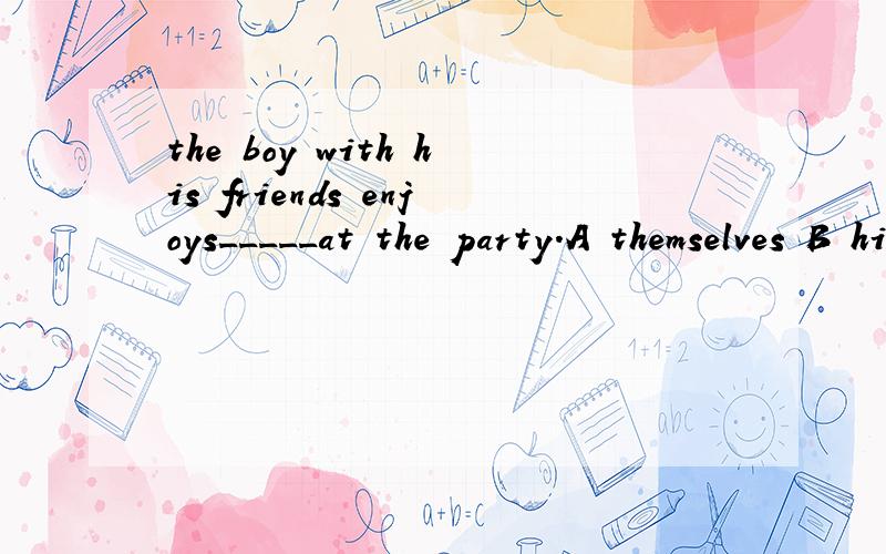 the boy with his friends enjoys_____at the party.A themselves B himself 请问该选哪一个?为什么?